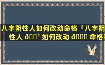 八字阴性人如何改动命格「八字阴性人 🌳 如何改动 🕊 命格和命运」